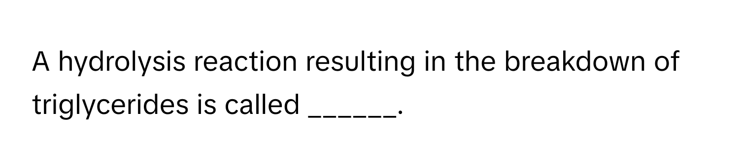 A hydrolysis reaction resulting in the breakdown of triglycerides is called ______.