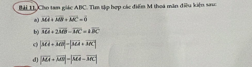 Cho tam giác ABC. Tìm tập hợp các điểm M thoá mãn điều kiện sau: 
a) vector MA+vector MB+vector MC=vector 0
b) vector MA+2vector MB-vector MC=kvector BC
c) |vector MA+vector MB|=|vector MA+vector MC|
d) |overline MA+overline MB|=|overline MA-overline MC|