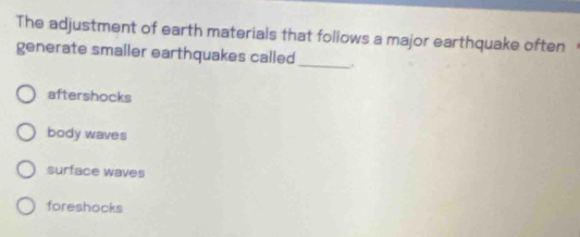 The adjustment of earth materials that follows a major earthquake often 
generate smaller earthquakes called_
aftershocks
body waves
surface waves
foreshocks