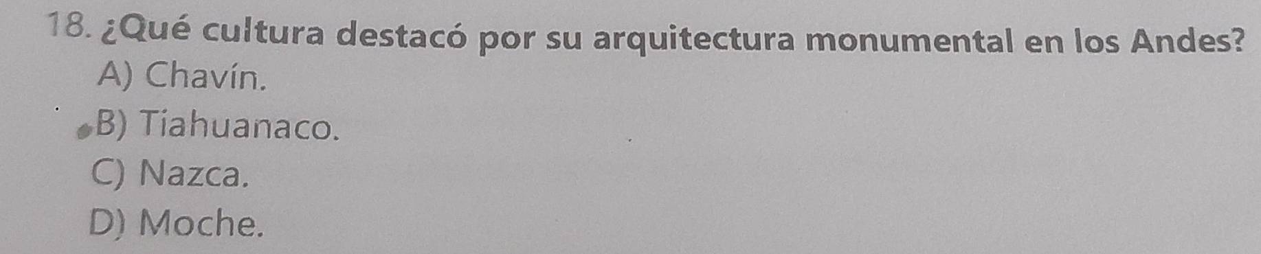 ¿Qué cultura destacó por su arquitectura monumental en los Andes?
A) Chavín.
B) Tiahuanaco.
C) Nazca.
D) Moche.