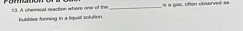 Fomato 
13. A chemical reaction where one of the _is a gas, often observed as 
bubbles forming in a liquid solution.