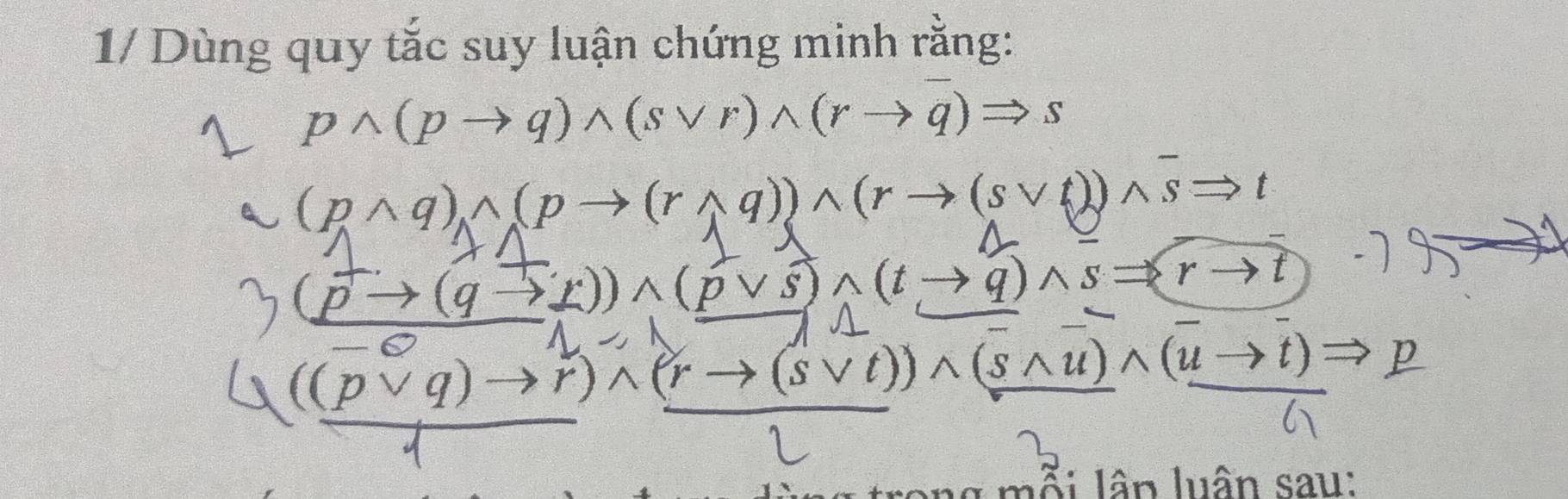 1/ Dùng quy tắc suy luận chứng minh rằng:
pwedge (pto q)wedge (svee r)wedge (rto q)Rightarrow s
(pwedge q)wedge (pto (rwedge q))wedge (rto (svee t))wedge overline sRightarrow t
o →(q ())∧(p∨s)∧(t,→ a wedge overline s= tto t
((pvee q)to r)wedge (rto (svee t))
wedge ( to t)
mỗi lần luân sau: