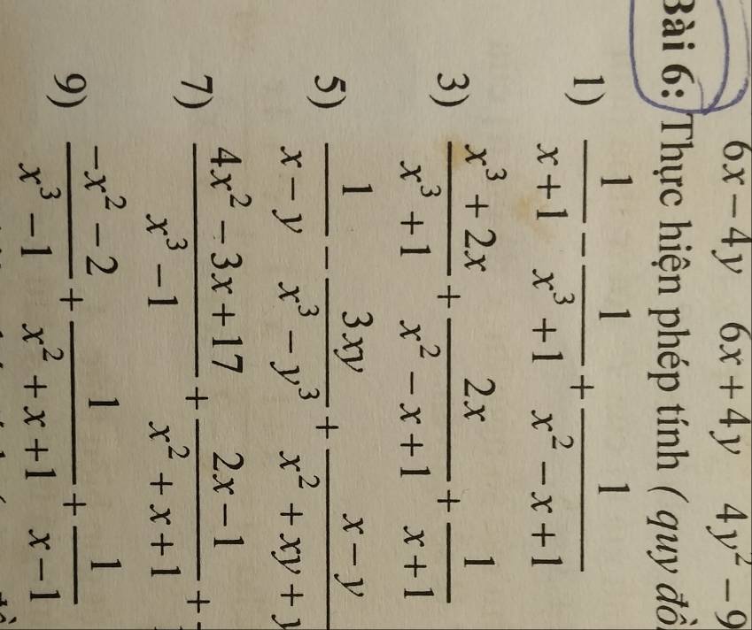 6x-4y 6x+4y 4y^2-9
Bài 6: Thực hiện phép tính ( quy đồi 
1)  1/x+1 - 1/x^3+1 + 1/x^2-x+1 
3)  (x^3+2x)/x^3+1 + 2x/x^2-x+1 + 1/x+1 
5)  1/x-y - 3xy/x^3-y^3 + (x-y)/x^2+xy+y 
7)  (4x^2-3x+17)/x^3-1 + (2x-1)/x^2+x+1 +
9)  (-x^2-2)/x^3-1 + 1/x^2+x+1 + 1/x-1 