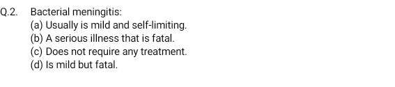 Bacterial meningitis:
(a) Usually is mild and self-limiting.
(b) A serious illness that is fatal.
(c) Does not require any treatment.
(d) Is mild but fatal.