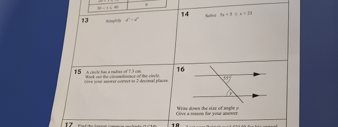 30
6
14 Solve 5x+5≤ x+21
13 Simplify d^2+d^4
15 A circle has a radius of 7.3 cm. 16
Work out the circumference of the circle.
Give your answer correct to 2 decimal places.
Write down the size of angle y
Give a reason for your answer
17
1º