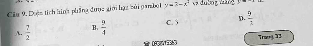 a
Câu 9. Diện tích hình phẳng được giới hạn bởi parabol y=2-x^2 và đường tháng y=-x
C. 3
D.  9/2 
A.  7/2 
B.  9/4 
0938715363 Trang 33