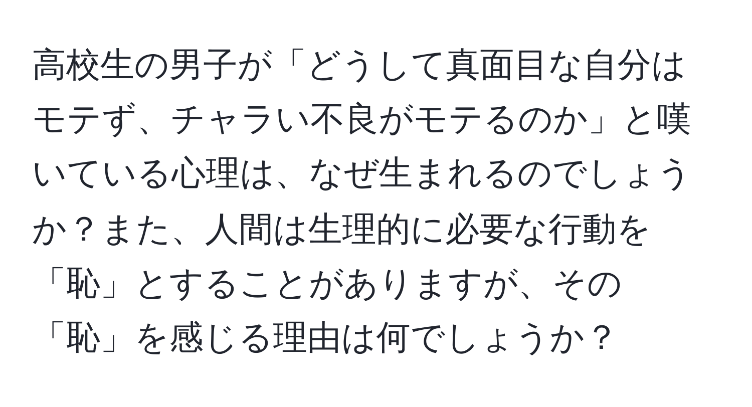 高校生の男子が「どうして真面目な自分はモテず、チャラい不良がモテるのか」と嘆いている心理は、なぜ生まれるのでしょうか？また、人間は生理的に必要な行動を「恥」とすることがありますが、その「恥」を感じる理由は何でしょうか？