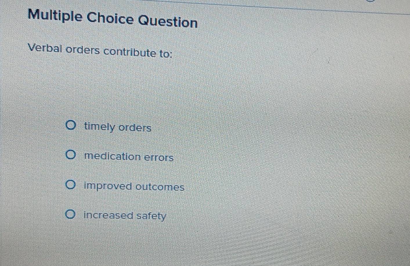 Question
Verbal orders contribute to:
timely orders
medication errors
improved outcomes
increased safety