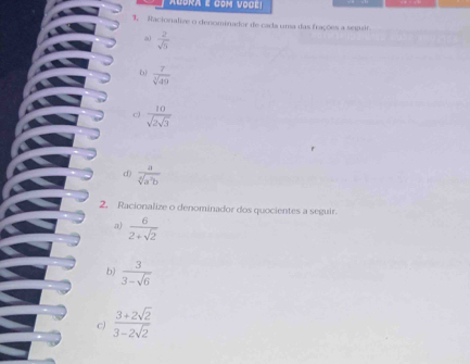 Audra E CoM VOCE! 
3. Racionalize o denominador de cada una das frações a segair 
a  2/sqrt(5) 
b)  7/sqrt[3](49) 
c) frac 10sqrt(2sqrt 3)
d)  a/sqrt[6](a^5b) 
2. Racionalize o denominador dos quocientes a seguir. 
a)  6/2+sqrt(2) 
b)  3/3-sqrt(6) 
c)  (3+2sqrt(2))/3-2sqrt(2) 