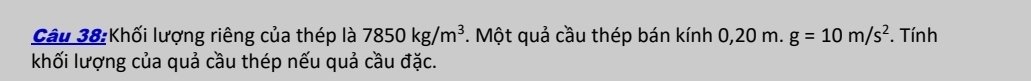 Khối lượng riêng của thép là 7850kg/m^3. Một quả cầu thép bán kính 0,20m.g=10m/s^2. Tính 
khối lượng của quả cầu thép nếu quả cầu đặc.