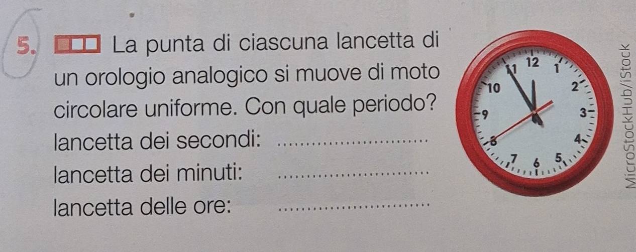 €££ La punta di ciascuna lancetta di 
un orologio analogico si muove di moto
5
circolare uniforme. Con quale periodo? 
lancetta dei secondi:_ 
lancetta dei minuti:_ 
lancetta delle ore:_