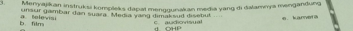 Menyajikan instruksi kompleks dapat menggunakan media yang di dalamnya mengandung
unsur gambar dan suara. Media yang dimaksud disebut ....
a. televisi e. kamera
b.film c. audiovisual
d.OHP