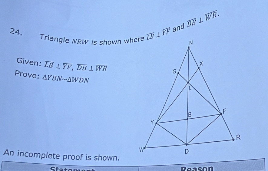 overline DB⊥ overline WR.
24.
Triangle NRW is shown where and
Given: overline LB⊥ overline YF,overline DB⊥ overline WR
Prove: △ YBNsim △ WDN
An incomplete proof is shown.
Reason