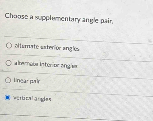 Choose a supplementary angle pair.
alternate exterior angles
alternate interior angles
linear pair
vertical angles