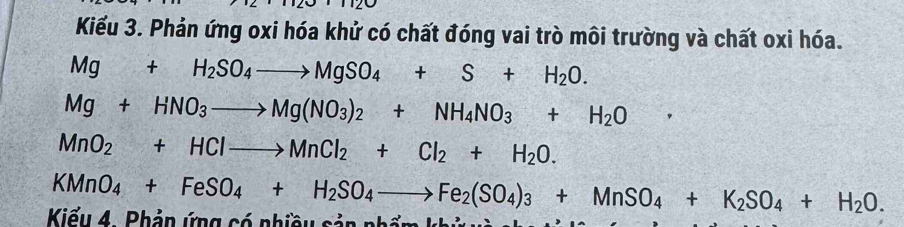 Kiếu 3. Phản ứng oxi hóa khử có chất đóng vai trò môi trường và chất oxi hóa.
Mg+H_2SO_4to MgSO_4+S+H_2O.
Mg+HNO_3to Mg(NO_3)_2+NH_4NO_3+H_2O ,
MnO_2+HClto MnCl_2+Cl_2+H_2O.
KMnO_4+FeSO_4+H_2SO_4to Fe_2(SO_4)_3+MnSO_4+K_2SO_4+H_2O. 
Kiểu 4. Phảp ứng có nhiều sản nhấn