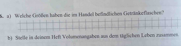 Welche Größen haben die im Handel befindlichen Getränkeflaschen? 
b) Stelle in deinem Heft Volumenangaben aus dem täglichen Leben zusammen.