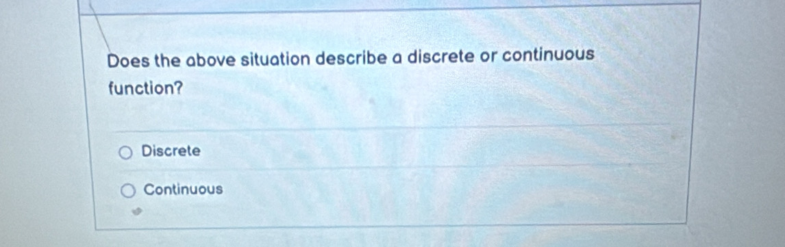 Does the above situation describe a discrete or continuous
function?
Discrete
Continuous