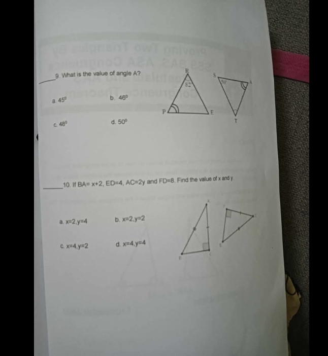 What is the value of angle A?
a 45° b. 46°
C. 48° d. 50°
_10. If BA=x+2,ED=4,AC=2y and FD=8 Find the value of x and y
a. x=2,y=4 b. x=2,y=2
C. x=4,y=2 d. x=4,y=4