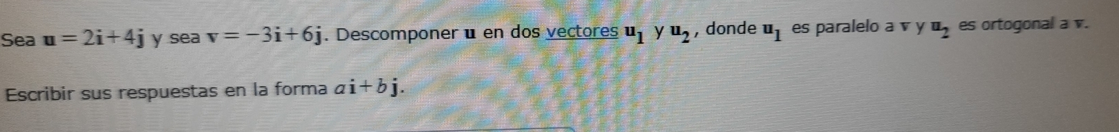 Sea u=2i+4j y sea v=-3i+6j. Descomponer é en dos vectores u_1 y u_2 , donde u_1 es paralelo a v y u_2 es ortogonal a v. 
Escribir sus respuestas en la forma ai+bj.