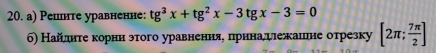 Решнте уравненне: tg^3x+tg^2x-3tgx-3=0
б) Найлнτеακорнн этого уравненняδ πηрннаδψιежашιене отрезку [2π ; 7π /2 ]