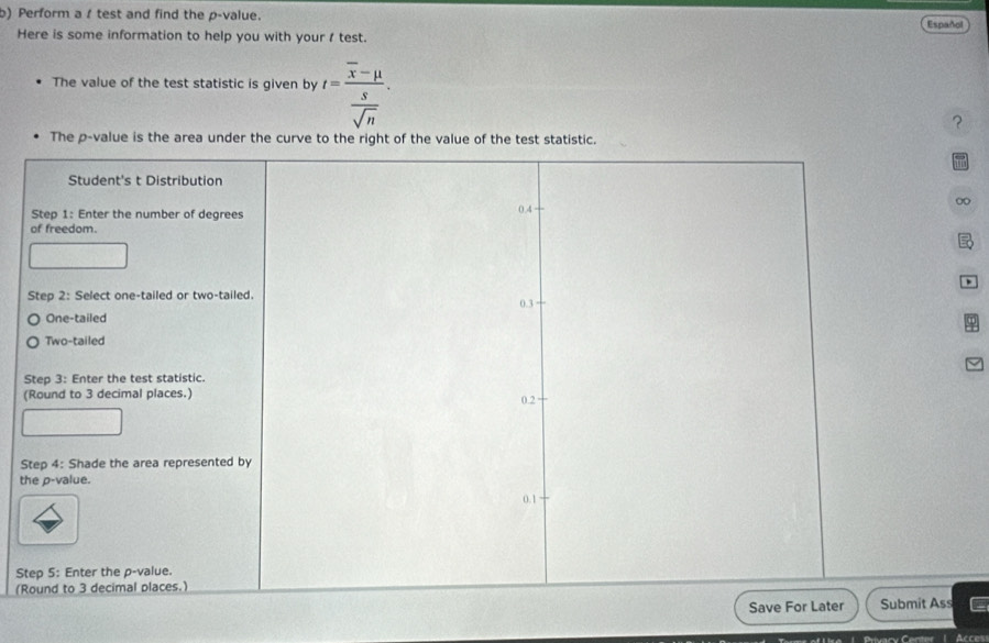 Perform a / test and find the p -value. 
Here is some information to help you with your test. Español 
The value of the test statistic is given by t=frac overline x-mu  s/sqrt(n) . 
？ 
The p -value is the area under the curve to the right of the value of the test statistic. 
∞ 

( 
S 
t 
S 
(R 
ss 
v Center | Acces