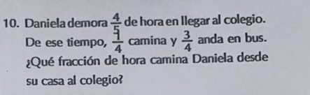 Daniela demora frac 4 5/4  de hora en llegar al colegio. 
De ese tiempo, camina y  3/4  anda en bus. 
¿Qué fracción de hora camina Daniela desde 
su casa al colegio?