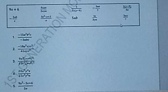 9x+6  4ryz/3ryz   3/5x(y-9)  - 3ax/7   (3(y-4))/5x 
- 5ab/c   (3x^2-x+2)/x  5ab  4s/3pa   3ar/7 
1  (-15a^2b^2c)/-3abc 
2  (-18a^2xyz^3)/42ayz^3 
3 frac 9x^2(y-9)^235x^4(y-9)^2
 20x^2y^4z/45x^2y^3a 
5  (9x^2-3x+6)/3x 