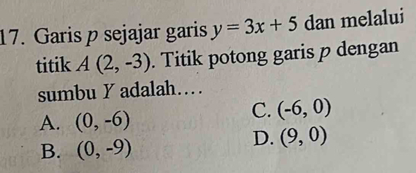 Garis p sejajar garis y=3x+5 dan melalui
titik A(2,-3). Titik potong garis p dengan
sumbu Y adalah…
A. (0,-6)
C. (-6,0)
B. (0,-9)
D. (9,0)