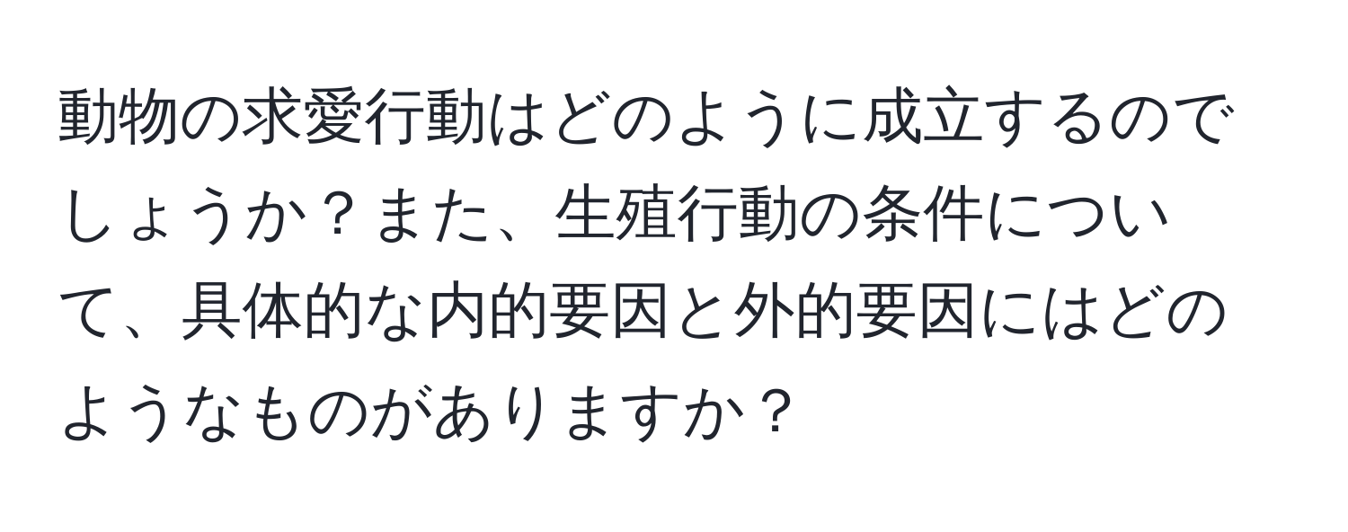 動物の求愛行動はどのように成立するのでしょうか？また、生殖行動の条件について、具体的な内的要因と外的要因にはどのようなものがありますか？