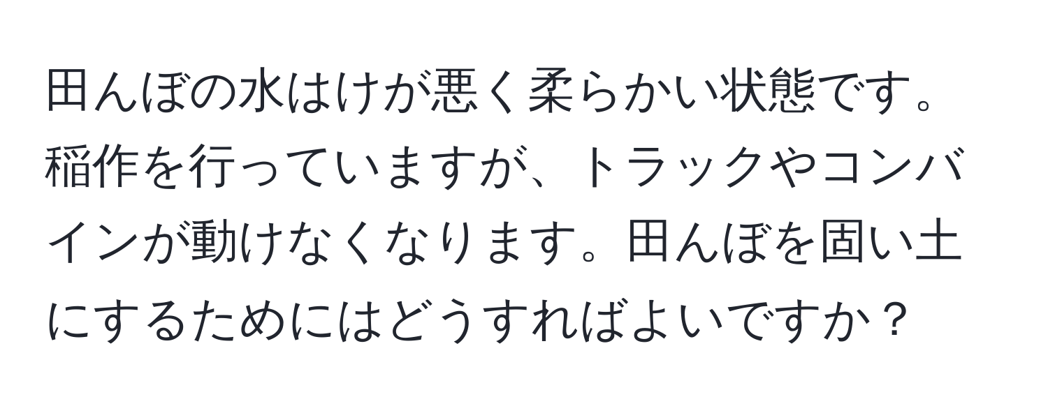 田んぼの水はけが悪く柔らかい状態です。稲作を行っていますが、トラックやコンバインが動けなくなります。田んぼを固い土にするためにはどうすればよいですか？