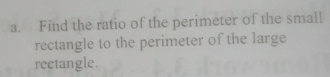 Find the ratio of the perimeter of the small 
rectangle to the perimeter of the large 
rectangle.