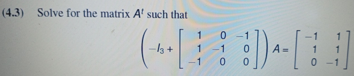 (4.3) Solve for the matrix A^t such that
(-I_3+beginbmatrix 1&0&-1 1&-1&0 -1&0&0endbmatrix )A=beginbmatrix -1&1 1&1 0&-1endbmatrix