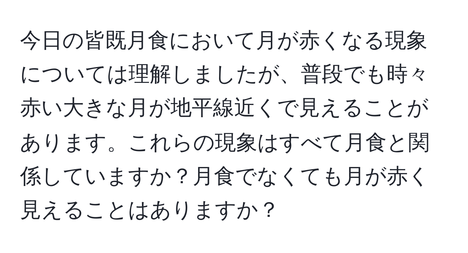 今日の皆既月食において月が赤くなる現象については理解しましたが、普段でも時々赤い大きな月が地平線近くで見えることがあります。これらの現象はすべて月食と関係していますか？月食でなくても月が赤く見えることはありますか？