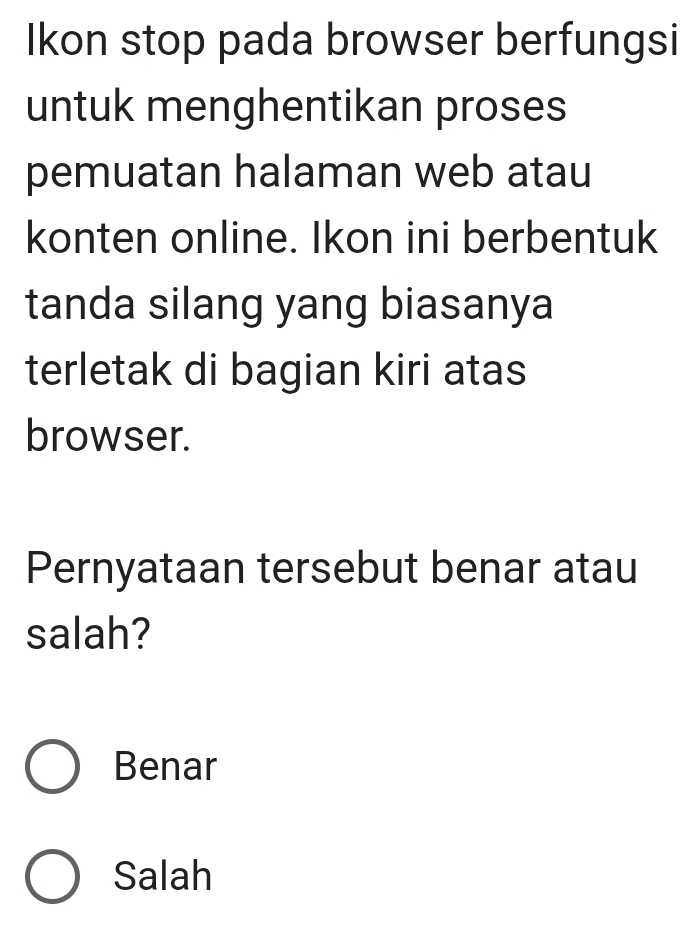 Ikon stop pada browser berfungsi
untuk menghentikan proses
pemuatan halaman web atau
konten online. Ikon ini berbentuk
tanda silang yang biasanya
terletak di bagian kiri atas
browser.
Pernyataan tersebut benar atau
salah?
Benar
Salah