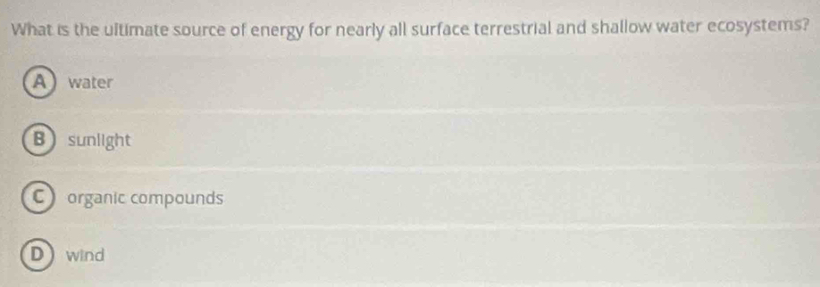 What is the ultimate source of energy for nearly all surface terrestrial and shallow water ecosystems?
Awater
Bsunlight
C organic compounds
Dwind