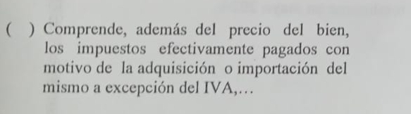  ) Comprende, además del precio del bien, 
los impuestos efectivamente pagados con 
motivo de la adquisición o importación del 
mismo a excepción del IVA,…