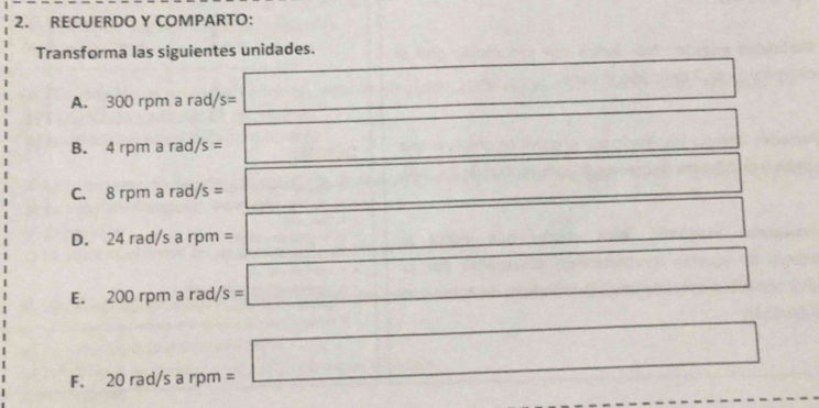 RECUERDO Y COMPARTO: 
Transforma las siguientes unidades. 
A. 300 rpm a rad/s= frac 3,() □ 
B. 4 rpm a rad/s = □  
_  x_1+x_2= □ /□   □  
C. 8 rpm a rad/s = (-3,4) _  □  
D. 24r ad/s a rpm = _  
E. 200 rpm a rad/s = □ _  
F. 20rac d/s a rpm = ^. □