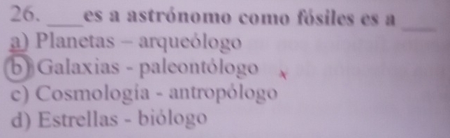 es a astrónomo como fósiles es a
_
a) Planetas - arqueólogo
b) Galaxias - paleontólogo
c) Cosmología - antropólogo
d) Estrellas - biólogo