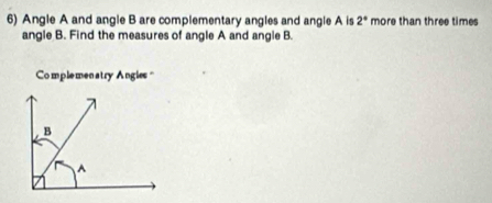 Angle A and angle B are complementary angles and angle A is 2° more than three time 
angle B. Find the measures of angle A and angle B. 
Complemenatry Angles '