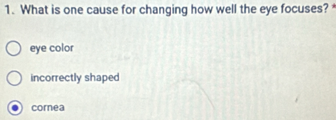 What is one cause for changing how well the eye focuses? *
eye color
incorrectly shaped
cornea