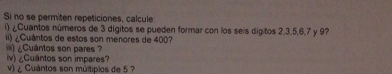 Si no se permiten repeticiones, calcule: 
i) ¿Cuantos números de 3 dígitos se pueden formar con los seis dígitos 2, 3. 5, 6, 7 y 97
ii) ¿Cuántos de estos son menores de 400? 
iii) ¿Cuántos son pares ? 
v) ¿Cuántos son impares? 
v) ¿ Cuantos son múltiplos de 5 ?