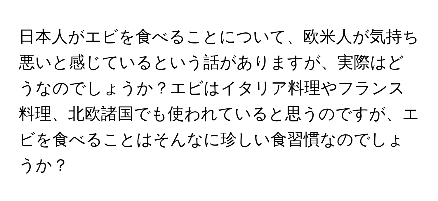 日本人がエビを食べることについて、欧米人が気持ち悪いと感じているという話がありますが、実際はどうなのでしょうか？エビはイタリア料理やフランス料理、北欧諸国でも使われていると思うのですが、エビを食べることはそんなに珍しい食習慣なのでしょうか？