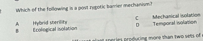 Which of the following is a post zygotic barrier mechanism?
C
A Hybrid sterility Mechanical isolation
D
B Ecological isolation Temporal isolation
nt snecies producing more than two sets of