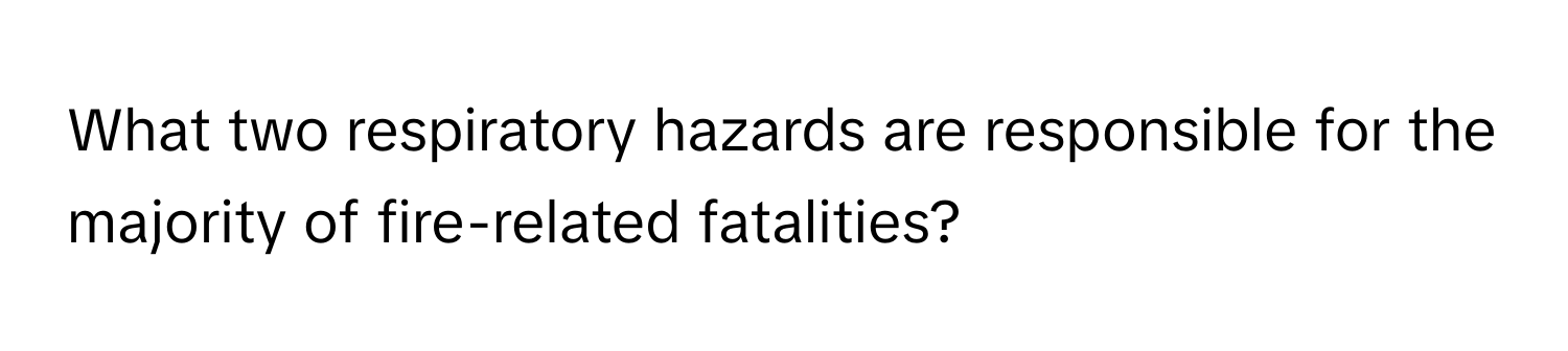 What two respiratory hazards are responsible for the majority of fire-related fatalities?