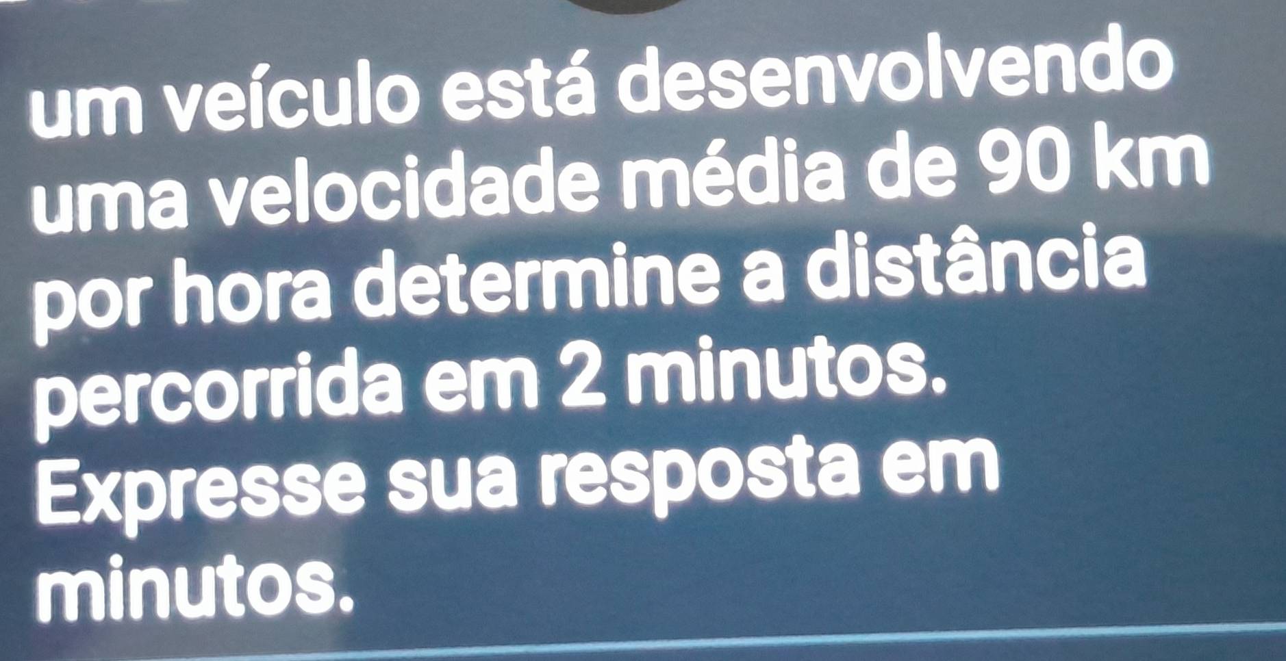 um veículo está desenvolvendo 
uma velocidade média de 90 km
por hora determine a distância 
percorrida em 2 minutos. 
Expresse sua resposta em 
minutos.