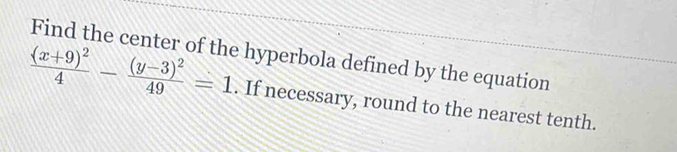 Find the center of the hyperbola defined by the equation
frac (x+9)^24-frac (y-3)^249=1. If necessary, round to the nearest tenth.