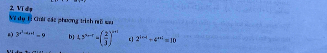 Ví dụ
Ví dụ 1: Giải các phương trình mũ sau
a) 3^(x^2)-4x+5=9 b) 1,5^(5x-7)=( 2/3 )^x+1 c) 2^(2x-1)+4^(x+2)=10