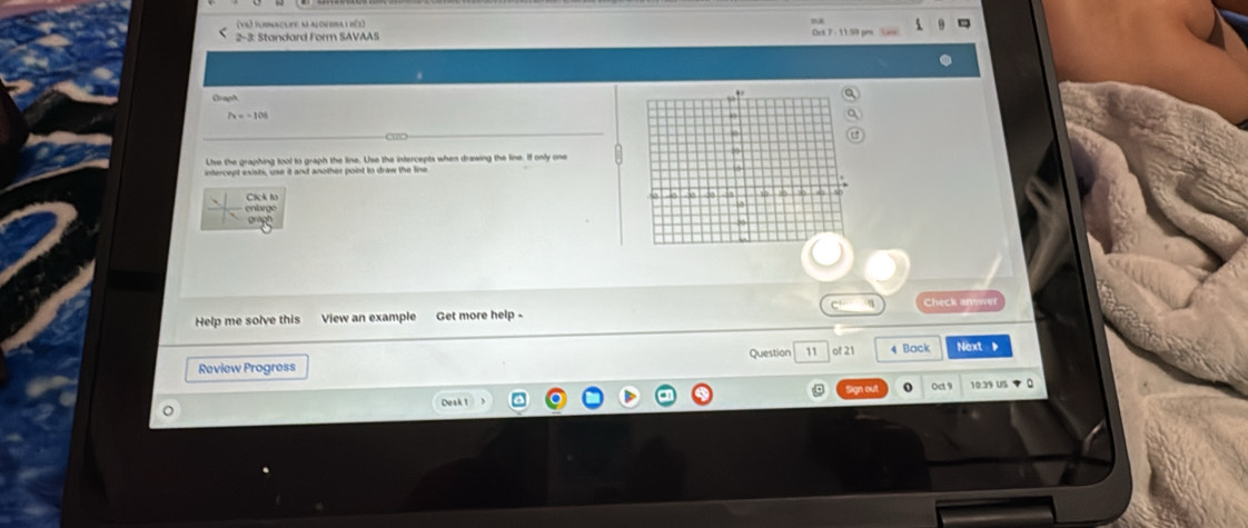 (v8) jurnaçute: n al on dra 1 b(3) 
2-3: Standard Form SAVAAS Oet 7 : 11 50 pes 
Craph
7x=-106
Uise the graphing tool to graph the line. Use the intercepts when drawing the line. If only one 
intercept existi, use it and another point to draw the line 
enlargé Cick Io 
C 
Help me solve this View an example Get more help - Check an 
Question 11 of 21 4 Back Next 
Review Progress 
10.39 US ▼ 0 
Deak1