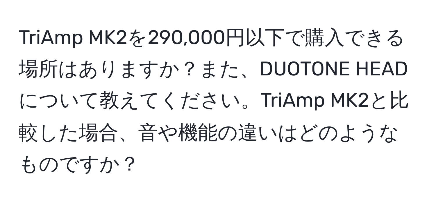 TriAmp MK2を290,000円以下で購入できる場所はありますか？また、DUOTONE HEADについて教えてください。TriAmp MK2と比較した場合、音や機能の違いはどのようなものですか？