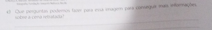 Iotografía, Fundação Joaquim Natíuco, Recide 
c) Que perguntas podemos fazer para essa imagem para conseguir mais informações 
_ 
sobre a cena retratada? 
_